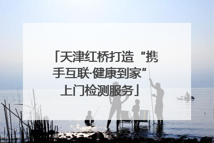 天津红桥打造“携手互联·健康到家”上门检测服务