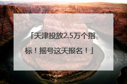 天津投放2.5万个指标！摇号这天报名！