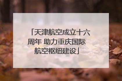天津航空成立十六周年 助力重庆国际航空枢纽建设