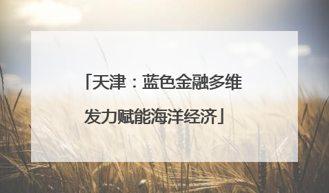 天津：蓝色金融多维发力赋能海洋经济