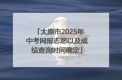 太原市2025年中考网报志愿以及成绩查询时间确定