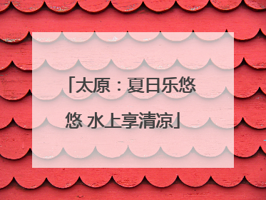 太原：夏日乐悠悠 水上享清凉