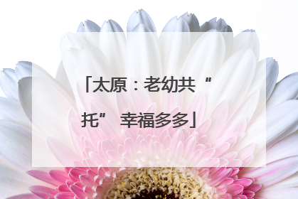 太原：老幼共“托” 幸福多多
