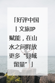 好评中国丨文旅IP赋能，在山水之间释放更多“县域留量”