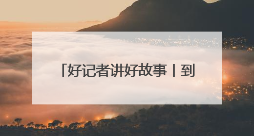 好记者讲好故事丨到广袤的乡村田间去