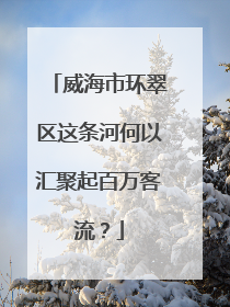 威海市环翠区这条河何以汇聚起百万客流？