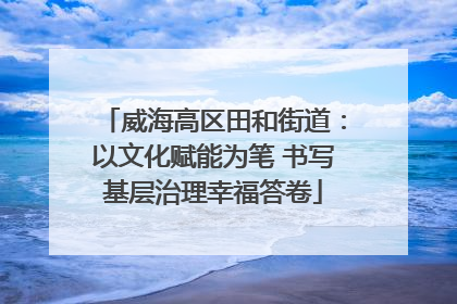 威海高区田和街道：以文化赋能为笔 书写基层治理幸福答卷