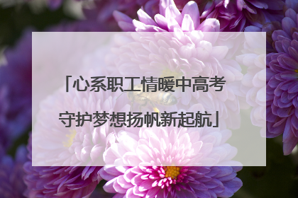 心系职工情暖中高考 守护梦想扬帆新起航
