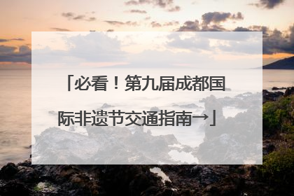 必看！第九届成都国际非遗节交通指南→