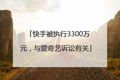 快手被执行3300万元，与爱奇艺诉讼有关