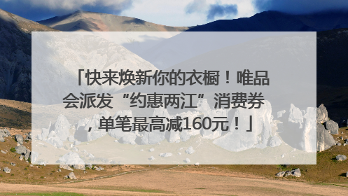 快来焕新你的衣橱！唯品会派发“约惠两江”消费券，单笔最高减160元！