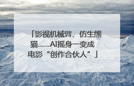 影视机械臂、仿生熊猫……AI摇身一变成电影“创作合伙人”