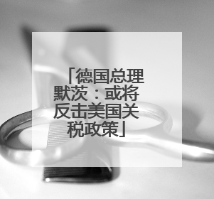 德国总理默茨：或将反击美国关税政策