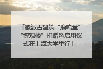 徽派古建筑“鹿鸣堂”“博观楼”捐赠暨启用仪式在上海大学举行