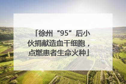 徐州“95”后小伙捐献造血干细胞，点燃患者生命火种