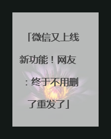 微信又上线新功能！网友：终于不用删了重发了