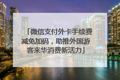 微信支付外卡手续费减免加码，助推外国游客来华消费新活力
