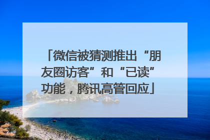 微信被猜测推出“朋友圈访客”和“已读”功能,腾讯高管回应