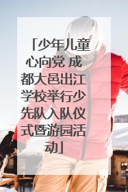 少年儿童心向党 成都大邑出江学校举行少先队入队仪式暨游园活动