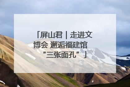 屏山君｜走进文博会 邂逅福建馆“三张面孔”