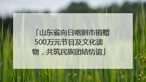 山东省向日喀则市捐赠500万元节目及文化读物，共筑民族团结情谊