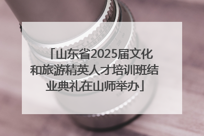 山东省2025届文化和旅游精英人才培训班结业典礼在山师举办