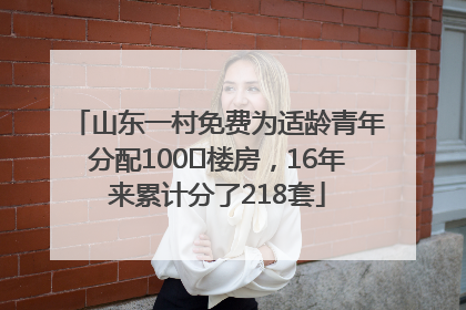 山东一村免费为适龄青年分配100㎡楼房，16年来累计分了218套