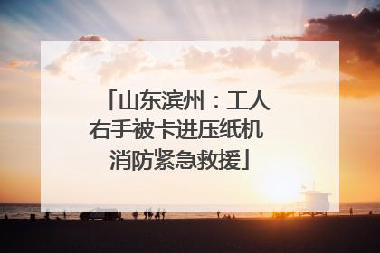 山东滨州：工人右手被卡进压纸机 消防紧急救援