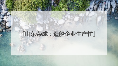 山东荣成：造船企业生产忙