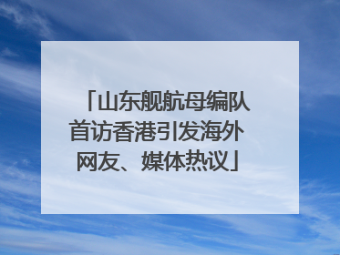 山东舰航母编队首访香港引发海外网友、媒体热议