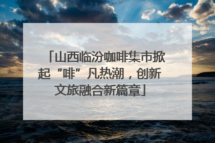 山西临汾咖啡集市掀起“啡”凡热潮，创新文旅融合新篇章