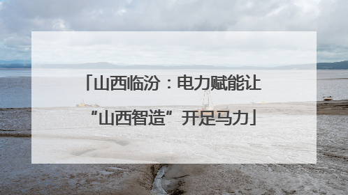 山西临汾：电力赋能让“山西智造”开足马力