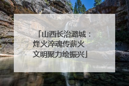 山西长治潞城：烽火淬魂传薪火 文明聚力绘振兴