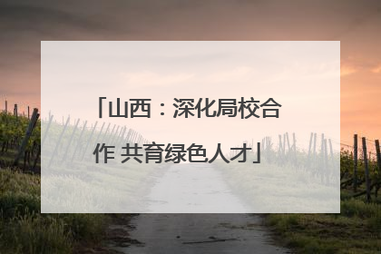 山西：深化局校合作 共育绿色人才