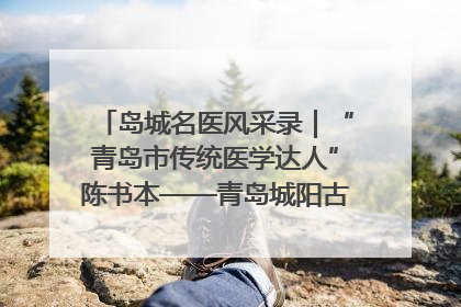 岛城名医风采录｜“青岛市传统医学达人”陈书本——青岛城阳古镇正骨医院骨伤科