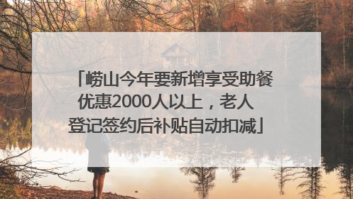 崂山今年要新增享受助餐优惠2000人以上，老人登记签约后补贴自动扣减