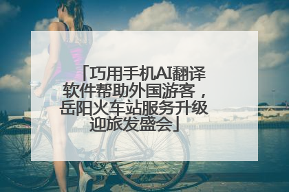 巧用手机AI翻译软件帮助外国游客，岳阳火车站服务升级迎旅发盛会