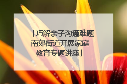 巧解亲子沟通难题 南郊街道开展家庭教育专题讲座