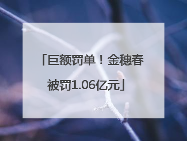 巨额罚单！金穗春被罚1.06亿元