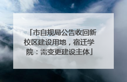 市自规局公告收回新校区建设用地，宿迁学院：需变更建设主体