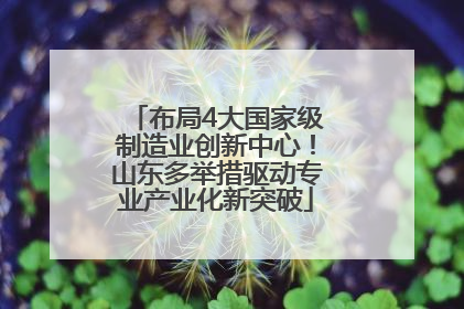 布局4大国家级制造业创新中心！山东多举措驱动专业产业化新突破