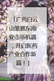 广药白云山紧抓东南亚市场机遇，开启医药产业合作新篇！