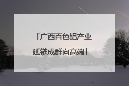 广西百色铝产业延链成群向高端