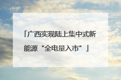 广西实现陆上集中式新能源“全电量入市”