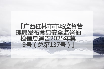 广西桂林市市场监督管理局发布食品安全监督抽检信息通告2025年第9号（总第137号）