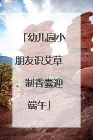 幼儿园小朋友识艾草、制香囊迎端午