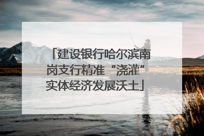 建设银行哈尔滨南岗支行精准“浇灌”实体经济发展沃土