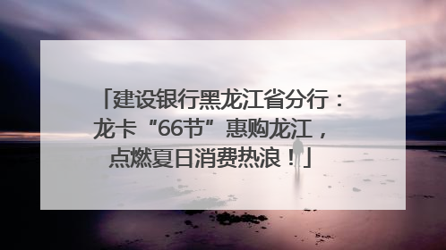 建设银行黑龙江省分行：龙卡“66节”惠购龙江，点燃夏日消费热浪！