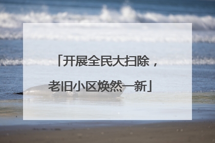 开展全民大扫除，老旧小区焕然一新