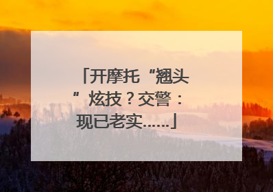 开摩托“翘头”炫技？交警：现已老实……